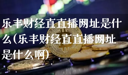 乐丰财经直直播网址是什么(乐丰财经直直播网址是什么啊)_https://www.dcjwmf.com_郑商所_第1张