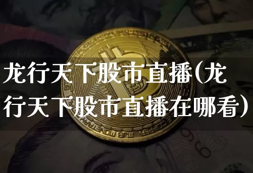 龙行天下股市直播(龙行天下股市直播在哪看)_https://www.dcjwmf.com_广期所_第1张