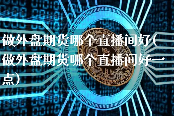 做外盘期货哪个直播间好(做外盘期货哪个直播间好一点)_https://www.dcjwmf.com_上期所_第1张