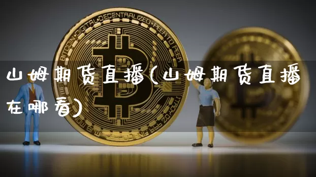 山姆期货直播(山姆期货直播在哪看)_https://www.dcjwmf.com_中金所_第1张