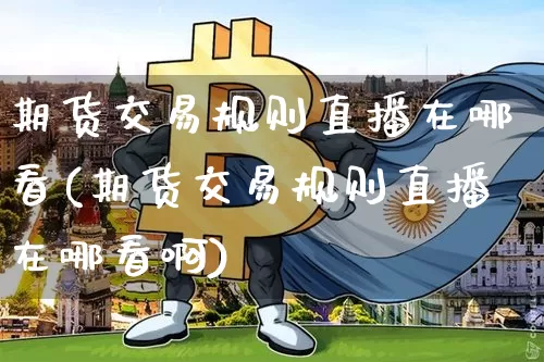期货交易规则直播在哪看(期货交易规则直播在哪看啊)_https://www.dcjwmf.com_上期能源_第1张