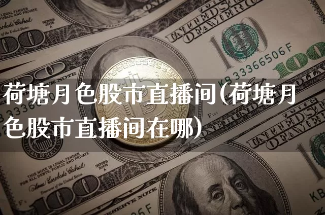 荷塘月色股市直播间(荷塘月色股市直播间在哪)_https://www.dcjwmf.com_中金所_第1张