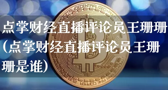 点掌财经直播评论员王珊珊(点掌财经直播评论员王珊珊是谁)_https://www.dcjwmf.com_上期所_第1张