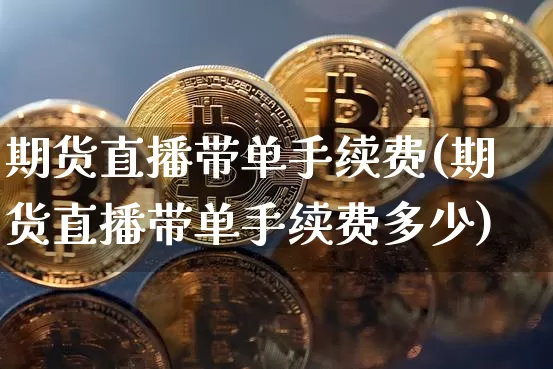 期货直播带单手续费(期货直播带单手续费多少)_https://www.dcjwmf.com_上期所_第1张