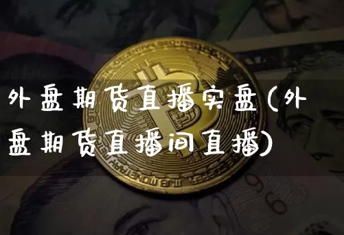 外盘期货直播实盘(外盘期货直播间直播)_https://www.dcjwmf.com_广期所_第1张