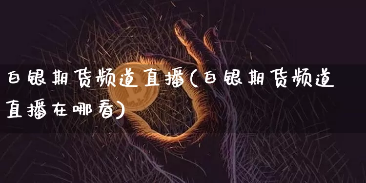 白银期货频道直播(白银期货频道直播在哪看)_https://www.dcjwmf.com_中金所_第1张