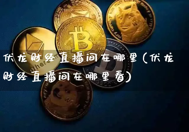 伏龙财经直播间在哪里(伏龙财经直播间在哪里看)_https://www.dcjwmf.com_中金所_第1张