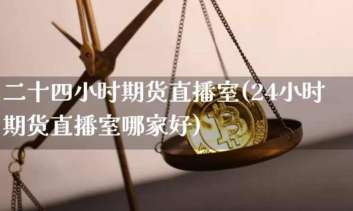 二十四小时期货直播室(24小时期货直播室哪家好)_https://www.dcjwmf.com_中金所_第1张