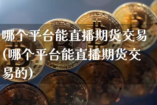 哪个平台能直播期货交易(哪个平台能直播期货交易的)_https://www.dcjwmf.com_上期能源_第1张