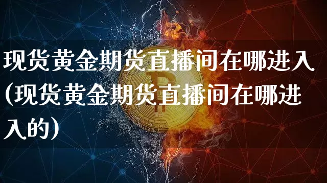 现货黄金期货直播间在哪进入(现货黄金期货直播间在哪进入的)_https://www.dcjwmf.com_大商所_第1张