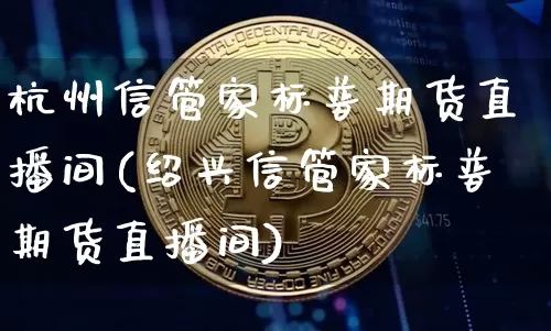 杭州信管家标普期货直播间(绍兴信管家标普期货直播间)_https://www.dcjwmf.com_大商所_第1张