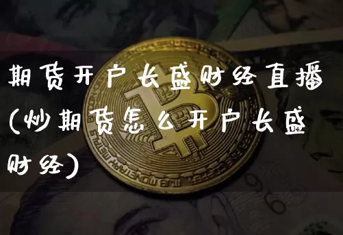 期货开户长盛财经直播(炒期货怎么开户长盛财经)_https://www.dcjwmf.com_广期所_第1张
