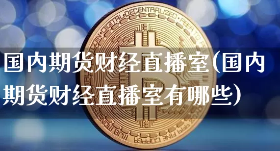 国内期货财经直播室(国内期货财经直播室有哪些)_https://www.dcjwmf.com_上期能源_第1张
