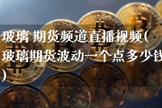 玻璃 期货频道直播视频(玻璃期货波动一个点多少钱)_https://www.dcjwmf.com_郑商所_第1张