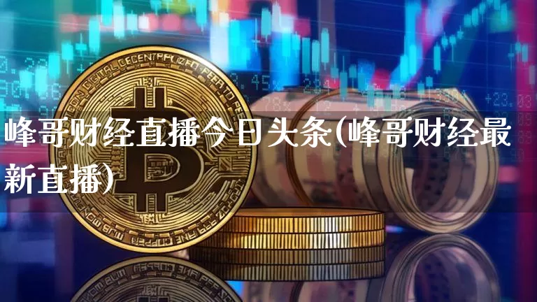 峰哥财经直播今日头条(峰哥财经最新直播)_https://www.dcjwmf.com_大商所_第1张