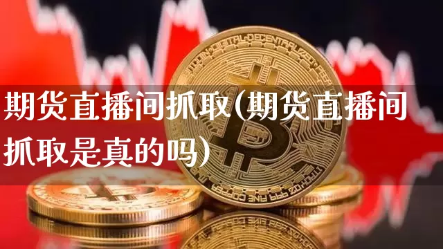 期货直播间抓取(期货直播间抓取是真的吗)_https://www.dcjwmf.com_郑商所_第1张