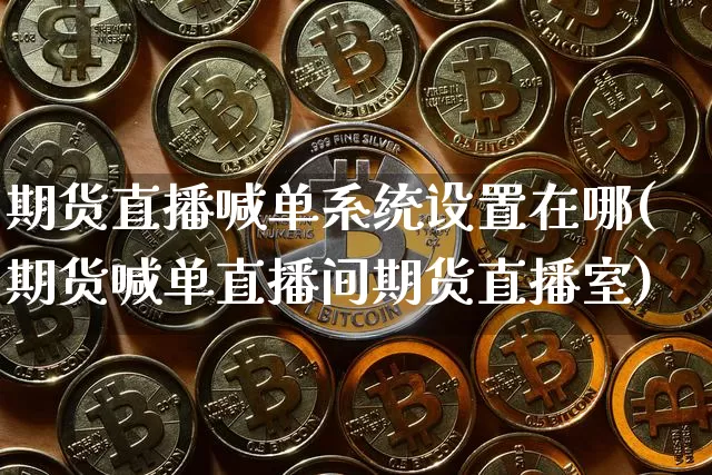 期货直播喊单系统设置在哪(期货喊单直播间期货直播室)_https://www.dcjwmf.com_上期所_第1张