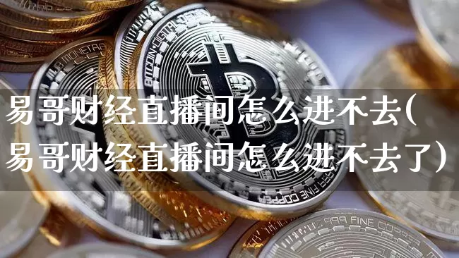 易哥财经直播间怎么进不去(易哥财经直播间怎么进不去了)_https://www.dcjwmf.com_广期所_第1张
