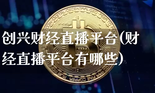 创兴财经直播平台(财经直播平台有哪些)_https://www.dcjwmf.com_上期所_第1张
