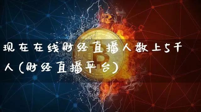 现在在线财经直播人数上5千人(财经直播平台)_https://www.dcjwmf.com_郑商所_第1张