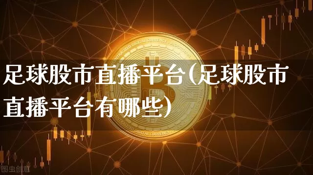足球股市直播平台(足球股市直播平台有哪些)_https://www.dcjwmf.com_广期所_第1张