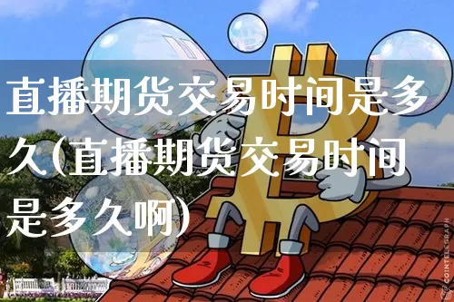 直播期货交易时间是多久(直播期货交易时间是多久啊)_https://www.dcjwmf.com_上期所_第1张