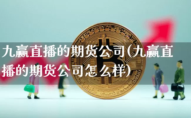 九赢直播的期货公司(九赢直播的期货公司怎么样)_https://www.dcjwmf.com_上期所_第1张