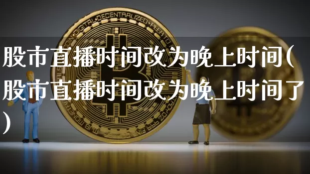 股市直播时间改为晚上时间(股市直播时间改为晚上时间了)_https://www.dcjwmf.com_中金所_第1张