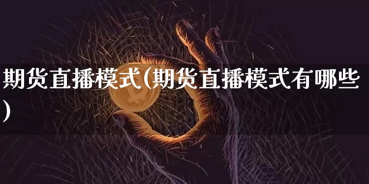 期货直播模式(期货直播模式有哪些)_https://www.dcjwmf.com_上期所_第1张