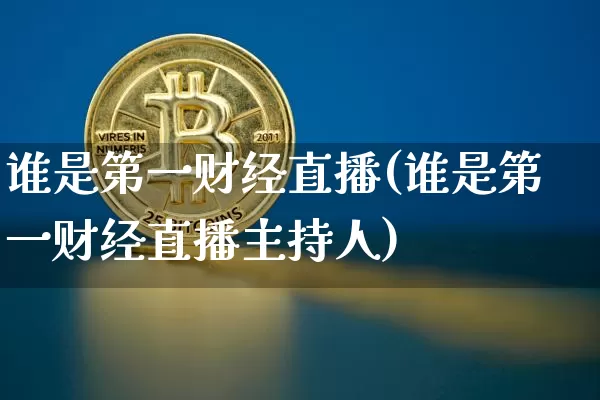 谁是第一财经直播(谁是第一财经直播主持人)_https://www.dcjwmf.com_大商所_第1张
