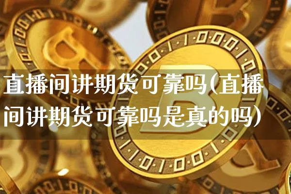 直播间讲期货可靠吗(直播间讲期货可靠吗是真的吗)_https://www.dcjwmf.com_上期能源_第1张