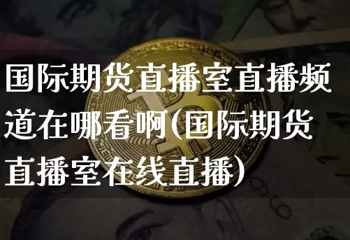 国际期货直播室直播频道在哪看啊(国际期货直播室在线直播)_https://www.dcjwmf.com_郑商所_第1张