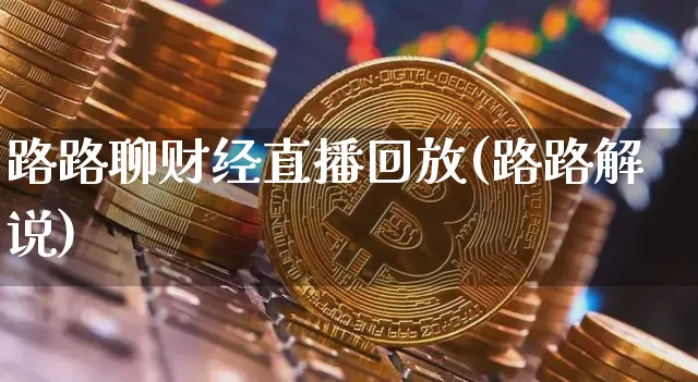路路聊财经直播回放(路路解说)_https://www.dcjwmf.com_郑商所_第1张