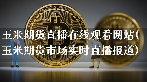 玉米期货直播在线观看网站(玉米期货市场实时直播报道)_https://www.dcjwmf.com_郑商所_第1张
