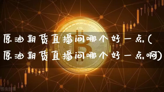 原油期货直播间哪个好一点(原油期货直播间哪个好一点啊)_https://www.dcjwmf.com_广期所_第1张
