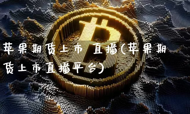 苹果期货上市 直播(苹果期货上市直播平台)_https://www.dcjwmf.com_广期所_第1张