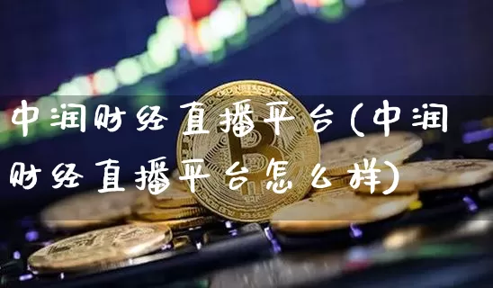 中润财经直播平台(中润财经直播平台怎么样)_https://www.dcjwmf.com_上期所_第1张