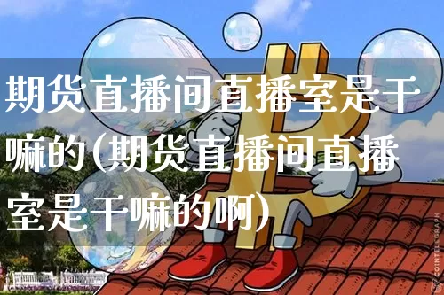 期货直播间直播室是干嘛的(期货直播间直播室是干嘛的啊)_https://www.dcjwmf.com_郑商所_第1张