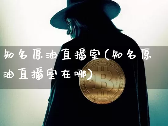 知名原油直播室(知名原油直播室在哪)_https://www.dcjwmf.com_郑商所_第1张