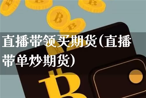 直播带领买期货(直播带单炒期货)_https://www.dcjwmf.com_上期所_第1张