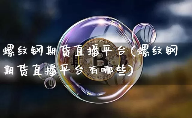 螺纹钢期货直播平台(螺纹钢期货直播平台有哪些)_https://www.dcjwmf.com_上期能源_第1张