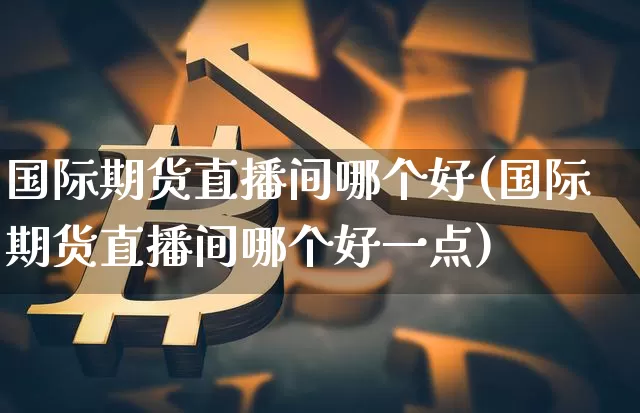 国际期货直播间哪个好(国际期货直播间哪个好一点)_https://www.dcjwmf.com_上期能源_第1张