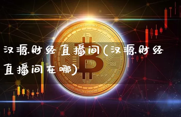 汉源财经直播间(汉源财经直播间在哪)_https://www.dcjwmf.com_上期所_第1张