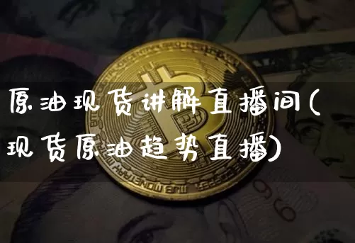 原油现货讲解直播间(现货原油趋势直播)_https://www.dcjwmf.com_上期能源_第1张