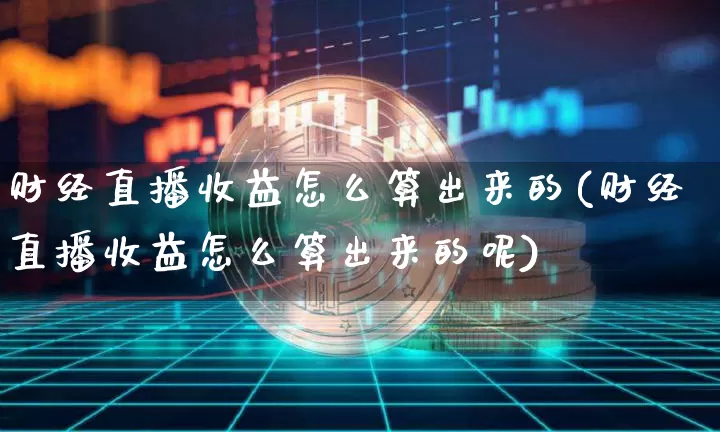 财经直播收益怎么算出来的(财经直播收益怎么算出来的呢)_https://www.dcjwmf.com_中金所_第1张