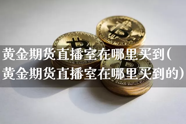 黄金期货直播室在哪里买到(黄金期货直播室在哪里买到的)_https://www.dcjwmf.com_上期所_第1张