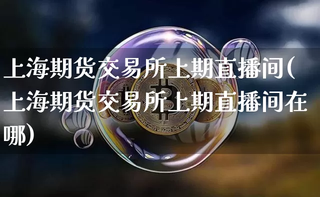 上海期货交易所上期直播间(上海期货交易所上期直播间在哪)_https://www.dcjwmf.com_中金所_第1张