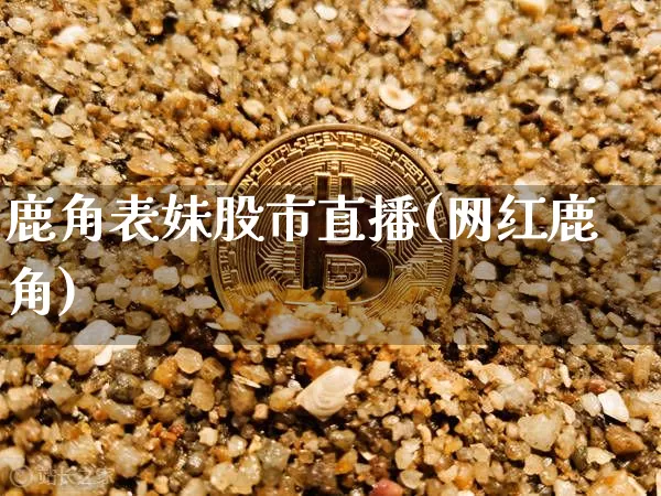 鹿角表妹股市直播(网红鹿角)_https://www.dcjwmf.com_上期所_第1张