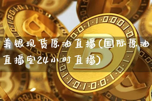 美银现货原油直播(国际原油直播室24小时直播)_https://www.dcjwmf.com_郑商所_第1张