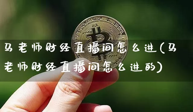 马老师财经直播间怎么进(马老师财经直播间怎么进的)_https://www.dcjwmf.com_中金所_第1张